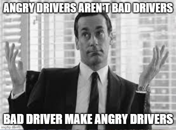 how angry drivers are made | ANGRY DRIVERS AREN'T BAD DRIVERS; BAD DRIVER MAKE ANGRY DRIVERS | image tagged in bad drivers,angry drivers | made w/ Imgflip meme maker