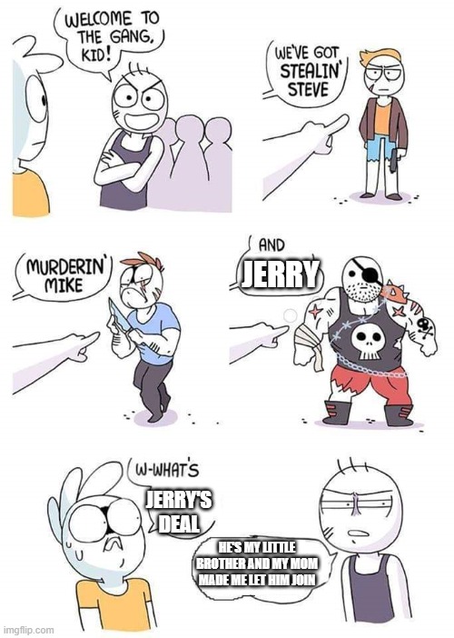 Welcome to the gang | JERRY; JERRY'S DEAL; HE'S MY LITTLE BROTHER AND MY MOM MADE ME LET HIM JOIN | image tagged in welcome to the gang | made w/ Imgflip meme maker