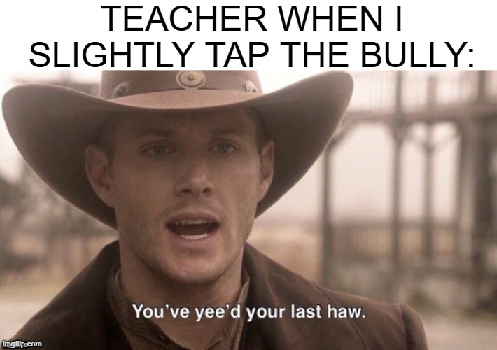 You've Yee'd Your Last Haw | TEACHER WHEN I SLIGHTLY TAP THE BULLY:; IMGFLIP.COM | image tagged in you've yee'd your last haw,school | made w/ Imgflip meme maker