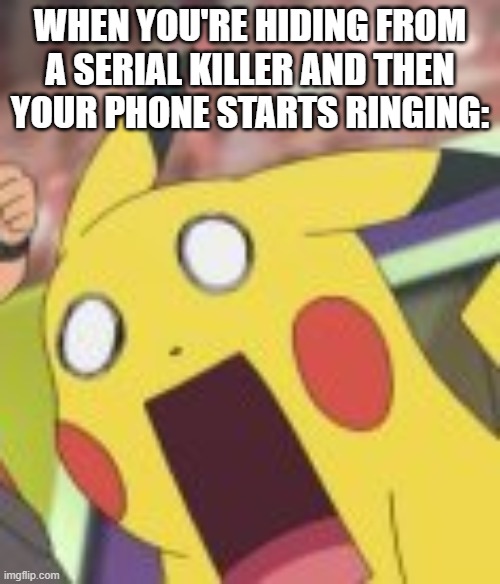 Pikachu Shocked | WHEN YOU'RE HIDING FROM A SERIAL KILLER AND THEN YOUR PHONE STARTS RINGING: | image tagged in pikachu shocked | made w/ Imgflip meme maker