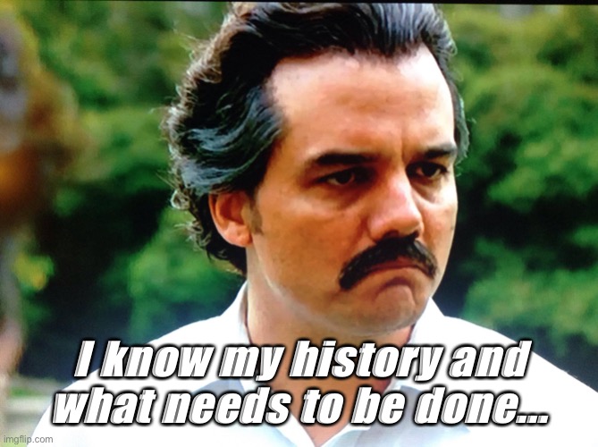 Pablo Escobar | I know my history and what needs to be done... | image tagged in pablo escobar netflix | made w/ Imgflip meme maker