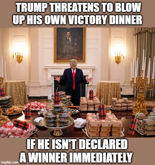 TRUMP LOGIC... | TRUMP THREATENS TO BLOW UP HIS OWN VICTORY DINNER; IF HE ISN'T DECLARED A WINNER IMMEDIATELY | image tagged in trump is a moron,donald trump is an idiot,election 2020,cheapskate | made w/ Imgflip meme maker