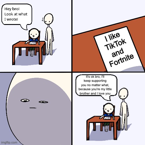 You don't have to have a common opinion, we can all agree on different things, just don't bully others for it. | I like TikTok and 
Fortnite; It's ok bro, I'll keep supporting you no matter what, because you're my little brother and I love you | image tagged in yeet the child | made w/ Imgflip meme maker