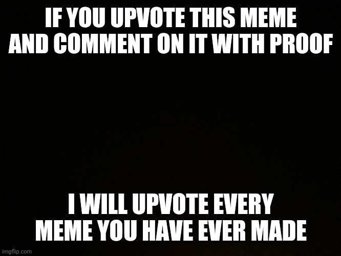 IF YOU UPVOTE THIS MEME AND COMMENT ON IT WITH PROOF; I WILL UPVOTE EVERY MEME YOU HAVE EVER MADE | image tagged in oh wow are you actually reading these tags | made w/ Imgflip meme maker