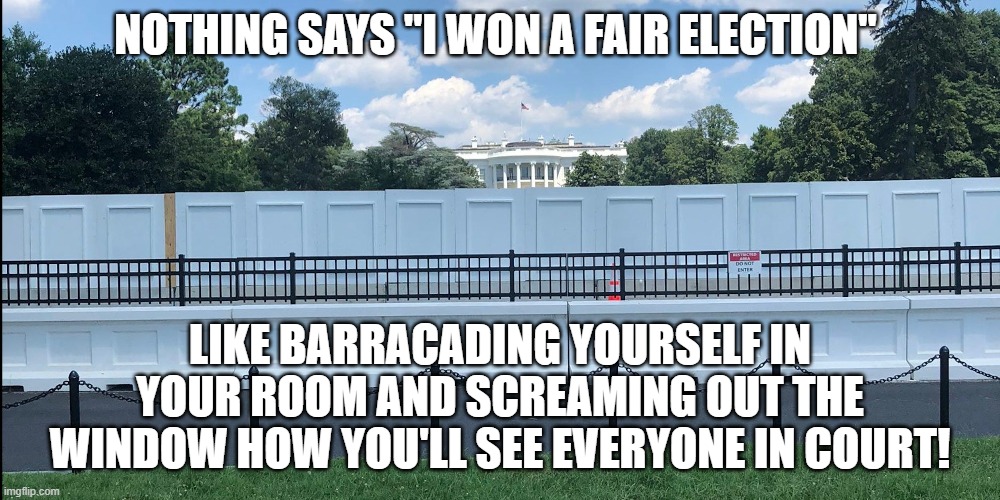 Nothing says | NOTHING SAYS "I WON A FAIR ELECTION"; LIKE BARRACADING YOURSELF IN YOUR ROOM AND SCREAMING OUT THE WINDOW HOW YOU'LL SEE EVERYONE IN COURT! | image tagged in trump lost,donald trump is an idiot,maga2020 | made w/ Imgflip meme maker