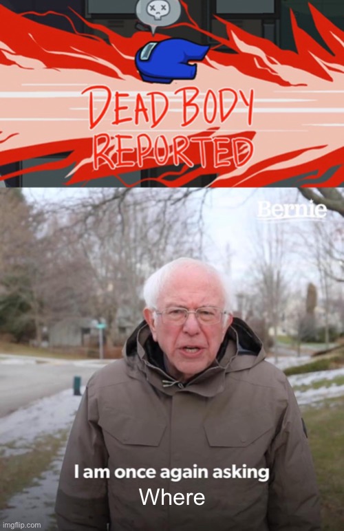 Where | image tagged in memes,bernie i am once again asking for your support,dead body reported | made w/ Imgflip meme maker