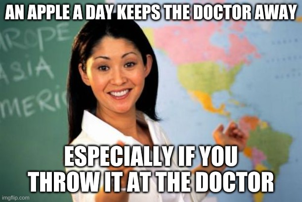 ahhh yes | AN APPLE A DAY KEEPS THE DOCTOR AWAY; ESPECIALLY IF YOU THROW IT AT THE DOCTOR | image tagged in memes,unhelpful high school teacher | made w/ Imgflip meme maker