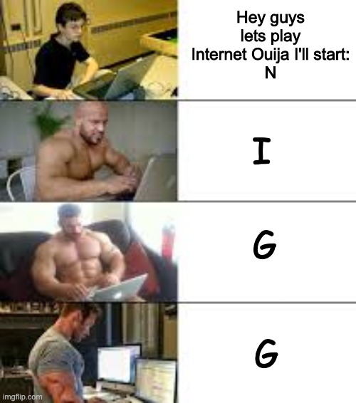 E | Hey guys lets play Internet Ouija I'll start:
N; I; G; G | image tagged in r | made w/ Imgflip meme maker