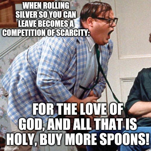 Chris Farley For the love of god | WHEN ROLLING SILVER SO YOU CAN LEAVE BECOMES A COMPETITION OF SCARCITY:; FOR THE LOVE OF GOD, AND ALL THAT IS HOLY, BUY MORE SPOONS! | image tagged in chris farley for the love of god | made w/ Imgflip meme maker