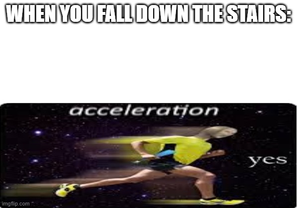 Acceleration Yes | WHEN YOU FALL DOWN THE STAIRS: | image tagged in acceleration yes | made w/ Imgflip meme maker