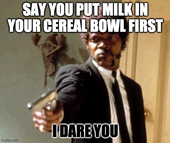 Say That Again I Dare You Meme | SAY YOU PUT MILK IN YOUR CEREAL BOWL FIRST; I DARE YOU | image tagged in memes,say that again i dare you | made w/ Imgflip meme maker