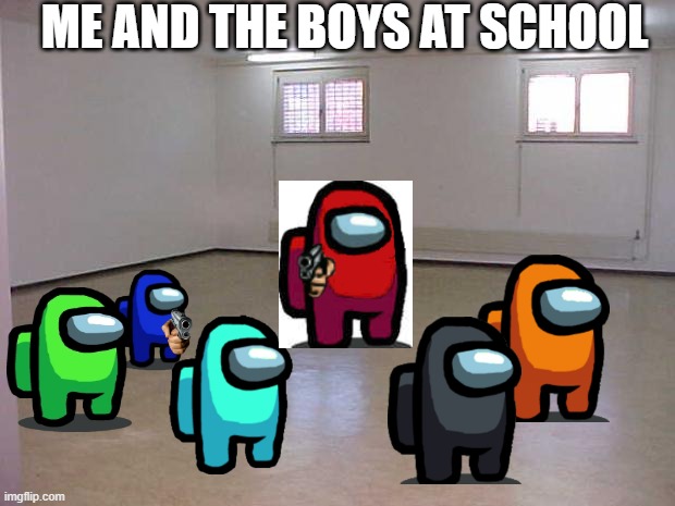 wOlOlO! | ME AND THE BOYS AT SCHOOL | image tagged in empty room | made w/ Imgflip meme maker