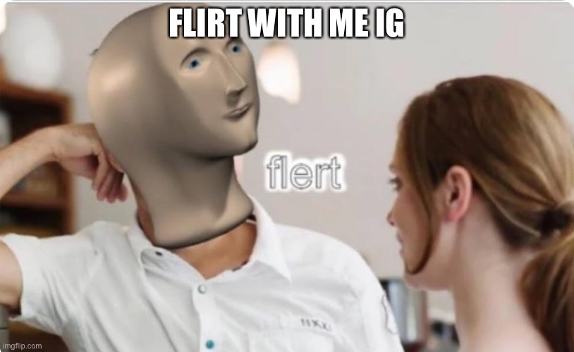 New trend ig | FLIRT WITH ME IG | image tagged in flert | made w/ Imgflip meme maker