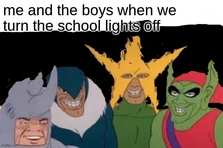 Me And The Boys | me and the boys when we turn the school lights off | image tagged in memes,me and the boys,funny,me and the boys week,epic | made w/ Imgflip meme maker