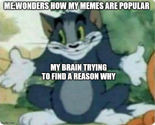 Tom Shrugging | ME:WONDERS HOW MY MEMES ARE POPULAR; MY BRAIN TRYING TO FIND A REASON WHY | image tagged in tom shrugging | made w/ Imgflip meme maker