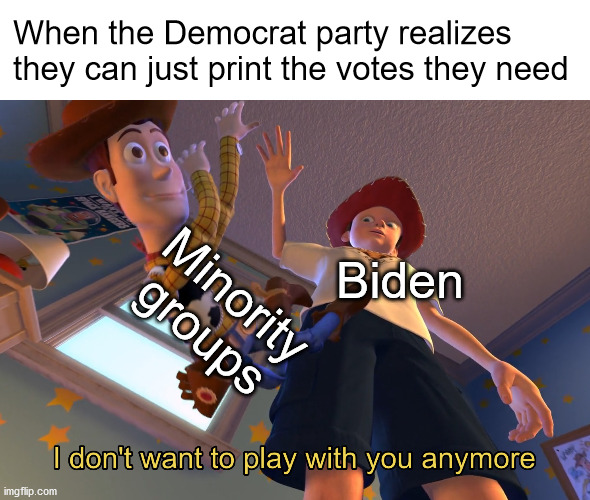 That moment you realise you were just a tool this whole time | When the Democrat party realizes they can just print the votes they need; Minority groups; Biden | image tagged in i don't want to play with you anymore,voter fraud,election 2020,joe biden,copy | made w/ Imgflip meme maker