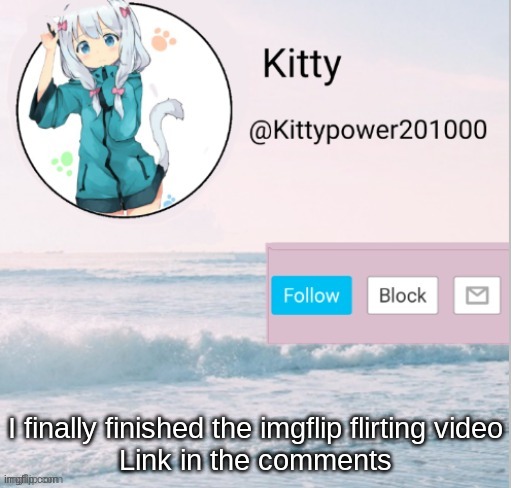... | I finally finished the imgflip flirting video
Link in the comments | image tagged in kitty announcement template | made w/ Imgflip meme maker
