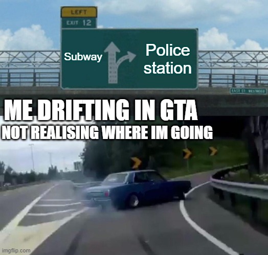 Left Exit 12 Off Ramp | Police station; Subway; ME DRIFTING IN GTA; NOT REALISING WHERE IM GOING | image tagged in memes,left exit 12 off ramp | made w/ Imgflip meme maker