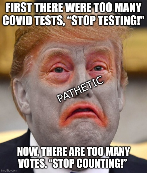 LOSER | FIRST THERE WERE TOO MANY COVID TESTS, “STOP TESTING!"; PATHETIC; NOW, THERE ARE TOO MANY VOTES. “STOP COUNTING!” | image tagged in trump,loser,pathetic,whiny,crybaby | made w/ Imgflip meme maker
