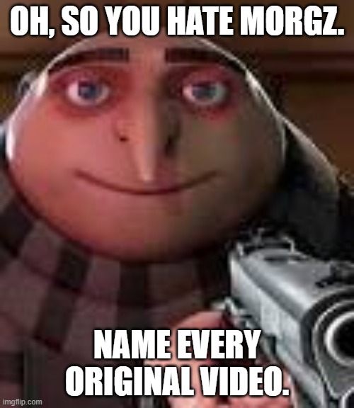 Gru with Gun | OH, SO YOU HATE MORGZ. NAME EVERY ORIGINAL VIDEO. | image tagged in gru with gun | made w/ Imgflip meme maker