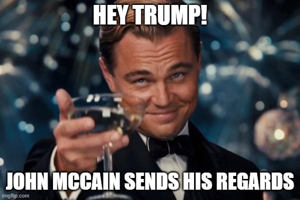 Trump Toast! | HEY TRUMP! JOHN MCCAIN SENDS HIS REGARDS | image tagged in memes,leonardo dicaprio cheers | made w/ Imgflip meme maker