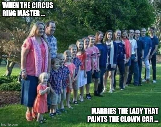 Lotsa kiddos | WHEN THE CIRCUS 
RING MASTER ... MARRIES THE LADY THAT PAINTS THE CLOWN CAR ... | image tagged in lotsa kiddos | made w/ Imgflip meme maker