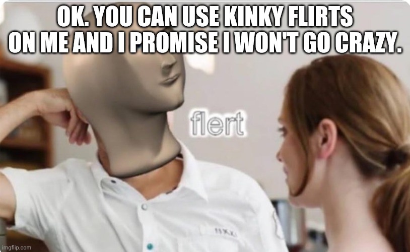 flert | OK. YOU CAN USE KINKY FLIRTS ON ME AND I PROMISE I WON'T GO CRAZY. | image tagged in flert | made w/ Imgflip meme maker