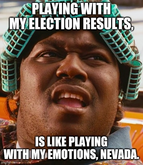 Big Worm - Friday | PLAYING WITH MY ELECTION RESULTS, IS LIKE PLAYING WITH MY EMOTIONS, NEVADA. | image tagged in big worm - friday | made w/ Imgflip meme maker