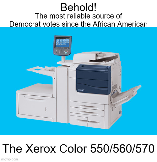 Atleast they're being transparent about it this year. | Behold! The most reliable source of Democrat votes since the African American; The Xerox Color 550/560/570 | image tagged in haha money printer go brrr,election fraud,voter fraud,election 2020,joe biden | made w/ Imgflip meme maker