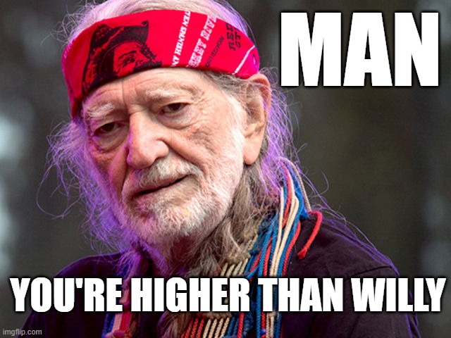 You're High | MAN; YOU'RE HIGHER THAN WILLY | image tagged in highg,willy,willy nelson,higher than willy,high as willy nelson | made w/ Imgflip meme maker
