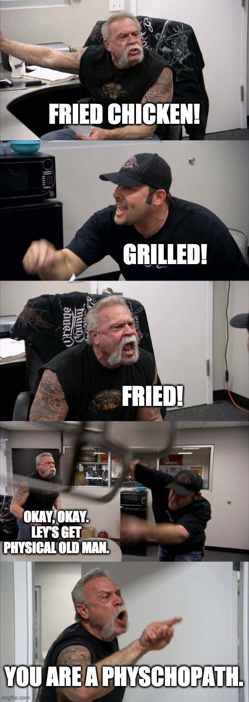 American Chopper Argument Meme | FRIED CHICKEN! GRILLED! FRIED! OKAY, OKAY. LEY'S GET PHYSICAL OLD MAN. YOU ARE A PHYSCHOPATH. | image tagged in memes,american chopper argument | made w/ Imgflip meme maker