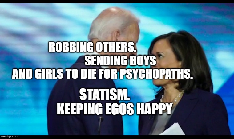 kamala and joe | ROBBING OTHERS.                          SENDING BOYS AND GIRLS TO DIE FOR PSYCHOPATHS. STATISM.                  KEEPING EGOS HAPPY | image tagged in kamala and joe | made w/ Imgflip meme maker