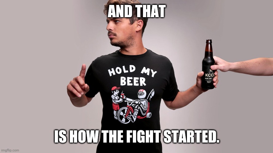Hold my beer | AND THAT IS HOW THE FIGHT STARTED. | image tagged in hold my beer | made w/ Imgflip meme maker
