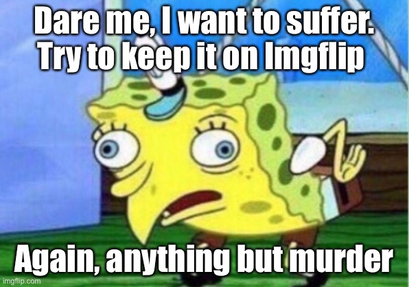 I always use this template lol | Dare me, I want to suffer. Try to keep it on Imgflip; Again, anything but murder | image tagged in memes,mocking spongebob | made w/ Imgflip meme maker