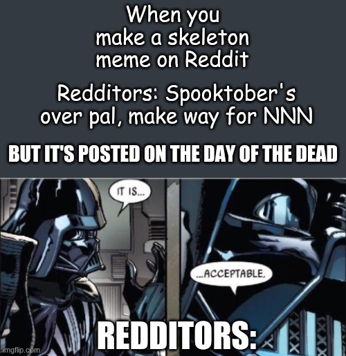 Am I right, or am I right? | When you make a skeleton meme on Reddit; Redditors: Spooktober's over pal, make way for NNN; BUT IT'S POSTED ON THE DAY OF THE DEAD; REDDITORS: | image tagged in it is acceptable | made w/ Imgflip meme maker