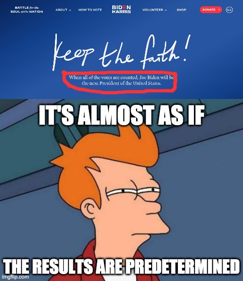 There is clear evidence of election fraud. | IT'S ALMOST AS IF; THE RESULTS ARE PREDETERMINED | image tagged in memes,futurama fry,politics,joe biden,voter fraud,rigged elections | made w/ Imgflip meme maker