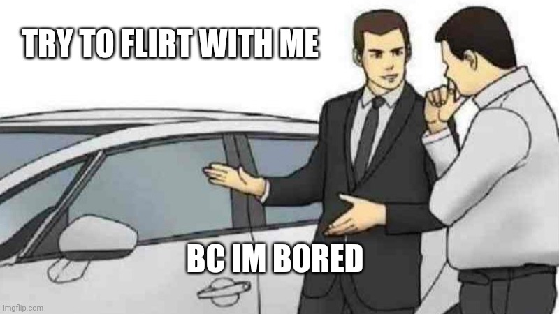 Car Salesman Slaps Roof Of Car Meme | TRY TO FLIRT WITH ME; BC IM BORED | image tagged in memes,car salesman slaps roof of car | made w/ Imgflip meme maker