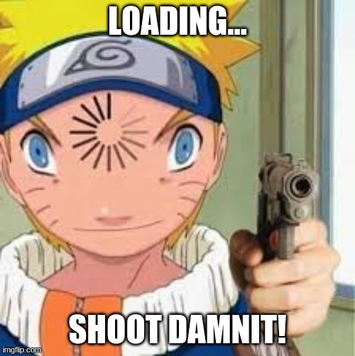 NEW TEMPLATE | LOADING... SHOOT DAMNIT! | image tagged in meme naruto | made w/ Imgflip meme maker