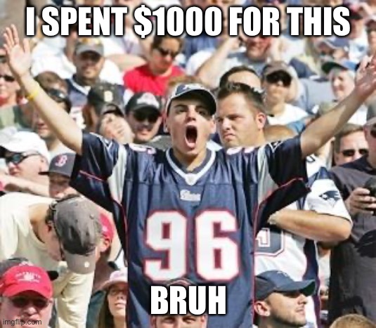 Sports Fans | I SPENT $1000 FOR THIS; BRUH | image tagged in sports fans | made w/ Imgflip meme maker
