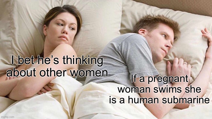 Hmmmm | I bet he’s thinking about other women; If a pregnant woman swims she is a human submarine | image tagged in memes,i bet he's thinking about other women | made w/ Imgflip meme maker