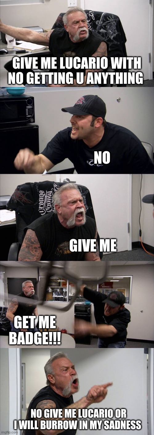 American Chopper Argument Meme | GIVE ME LUCARIO WITH NO GETTING U ANYTHING; NO; GIVE ME; GET ME BADGE!!! NO GIVE ME LUCARIO OR I WILL BURROW IN MY SADNESS | image tagged in memes,american chopper argument | made w/ Imgflip meme maker