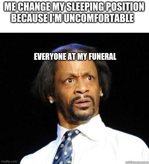 dark meme #1 | ME CHANGE MY SLEEPING POSITION BECAUSE I'M UNCOMFORTABLE; EVERYONE AT MY FUNERAL | image tagged in katt williams wtf meme | made w/ Imgflip meme maker