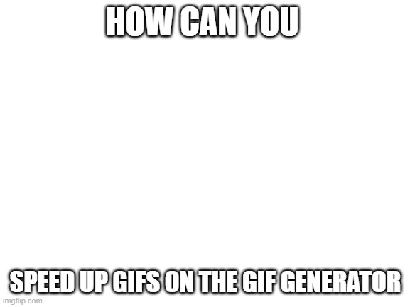 i need questions | HOW CAN YOU; SPEED UP GIFS ON THE GIF GENERATOR | image tagged in blank white template | made w/ Imgflip meme maker