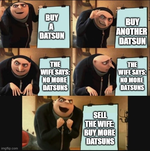 Buy More datsuns | BUY ANOTHER 
DATSUN; BUY A 
DATSUN; THE WIFE SAYS: NO MORE 
DATSUNS; THE WIFE SAYS: NO MORE 
DATSUNS; SELL THE WIFE: 
BUY MORE 
DATSUNS | image tagged in 5 panel gru meme | made w/ Imgflip meme maker