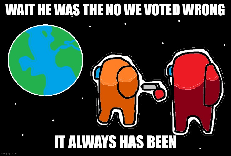 Always has been Among us | WAIT HE WAS THE NO WE VOTED WRONG IT ALWAYS HAS BEEN | image tagged in always has been among us | made w/ Imgflip meme maker