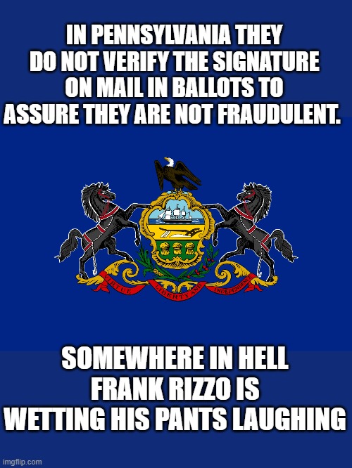 yep | IN PENNSYLVANIA THEY DO NOT VERIFY THE SIGNATURE ON MAIL IN BALLOTS TO ASSURE THEY ARE NOT FRAUDULENT. SOMEWHERE IN HELL FRANK RIZZO IS WETTING HIS PANTS LAUGHING | image tagged in joe biden,2020 elections,democrats,communism,voter fraud | made w/ Imgflip meme maker