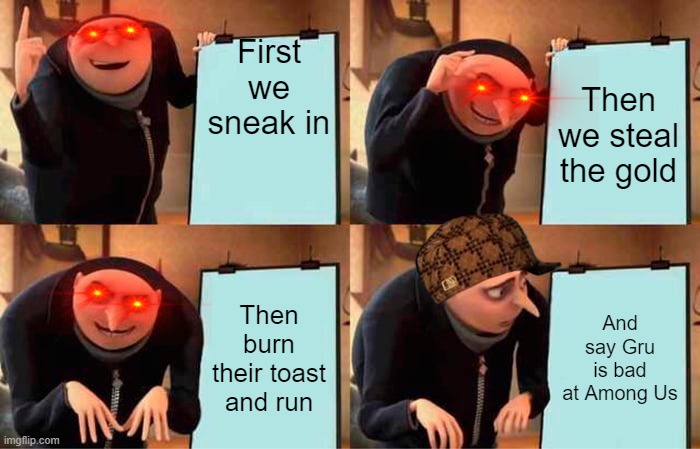 Mastermind Plans | First we sneak in; Then we steal the gold; Then burn their toast and run; And say Gru is bad at Among Us | image tagged in memes,gru's plan | made w/ Imgflip meme maker