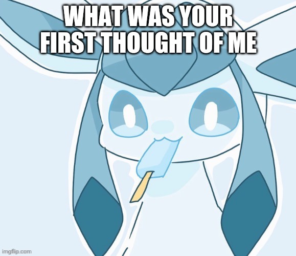 Glaceon vibing | WHAT WAS YOUR FIRST THOUGHT OF ME | image tagged in glaceon vibing | made w/ Imgflip meme maker