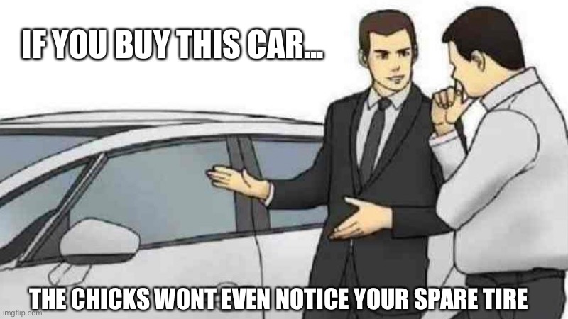 The Chick Magnet | IF YOU BUY THIS CAR... THE CHICKS WONT EVEN NOTICE YOUR SPARE TIRE | image tagged in memes,car salesman slaps roof of car | made w/ Imgflip meme maker