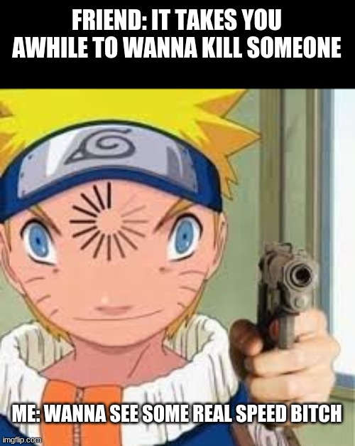 MEME Naruto | FRIEND: IT TAKES YOU AWHILE TO WANNA KILL SOMEONE; ME: WANNA SEE SOME REAL SPEED BITCH | image tagged in meme naruto | made w/ Imgflip meme maker